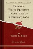 Primary Wood-Product Industries of Kentucky, 1969 (Classic Reprint) di James T. Bones edito da Forgotten Books