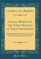 Annual Report of the Town Officers of Town Canterbury: Comprising Those of the Selectmen, Treasurer, Town Clerk, School Board, Librarian and Trust Fun di Canterbury New Hampshire edito da Forgotten Books