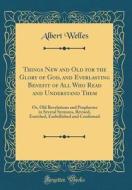 Things New and Old for the Glory of God, and Everlasting Benefit of All Who Read and Understand Them: Or, Old Revelations and Prophecies in Several Se di Albert Welles edito da Forgotten Books