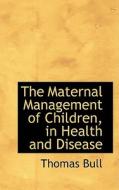 The Maternal Management Of Children, In Health And Disease di Thomas Bull edito da Bibliolife