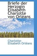 Briefe Der Herzogin Elisabeth Charlotte Von Orleans di Charlotte-elisabeth Orleans edito da Bibliolife, Llc