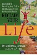 Reclaim Your Life: Your Guide to Revealing Your Body's Life Changing Secrets for Renewed Health di Karl Johnson, Dr Karl R. O. S. Johnson DC edito da Johnson Chiropractic Neurology & Nutrition