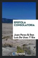 Epistola Consolatoria di Juan Perez, Don Luis de Ucoz Y Rio edito da Trieste Publishing