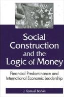 Social Construction and the Logic of: Financial Predominance and International Economic Leadership di J. Samuel Barkin edito da STATE UNIV OF NEW YORK PR