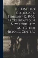 The Lincoln Centenary, February 12, 1909, as Celebrated in New York City and Other Historic Centers di Anonymous edito da LIGHTNING SOURCE INC