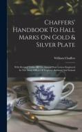 Chaffers' Handbook To Hall Marks On Gold & Silver Plate: With Revised Tables Of The Annual Date Letters Employed In The Assay Offices Of England, Scot di William Chaffers edito da LEGARE STREET PR