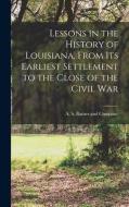 Lessons in the History of Louisiana, From its Earliest Settlement to the Close of the Civil War edito da LEGARE STREET PR