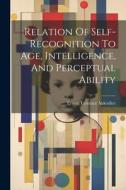 Relation Of Self-recognition To Age, Intelligence, And Perceptual Ability di Alderdice Ernest Terrence edito da LEGARE STREET PR