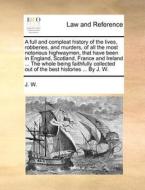 A Full And Compleat History Of The Lives, Robberies, And Murders, Of All The Most Notorious Highwaymen, That Have Been In England, Scotland, France An di W J W edito da Gale Ecco, Print Editions