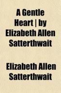 A Gentle Heart By Elizabeth Allen Satt di Elizab Satterthwait edito da General Books