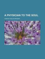 A Physician To The Soul di Horatio Willis Dresser edito da General Books Llc