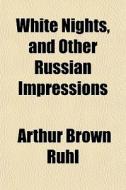 White Nights, And Other Russian Impressi di Arthur Arthur Brown Ruhl edito da General Books