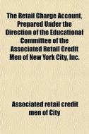 The Retail Charge Account, Prepared Unde di Associated Retail Credit Men of City edito da General Books