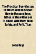 The Practical Bee-master; In Which Will di John Keys edito da General Books