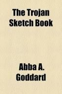 The Trojan Sketch Book di Abba A. Goddard edito da Rarebooksclub.com