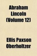 Abraham Lincoln Volume 12 di Ellis Paxson Oberholtzer edito da General Books