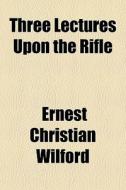 Three Lectures Upon The Rifle di Ernest Christian Wilford edito da General Books Llc