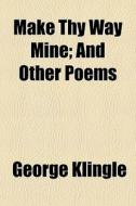 Make Thy Way Mine; And Other Poems di George Klingle edito da General Books