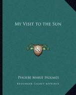 My Visit to the Sun di Phoebe Marie Holmes edito da Kessinger Publishing