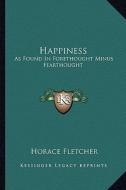 Happiness: As Found in Forethought Minus Fearthought di Horace Fletcher edito da Kessinger Publishing