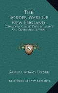 The Border Wars of New England: Commonly Called King William's and Queen Anne's Wars di Samuel Adams Drake edito da Kessinger Publishing