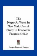 The Negro at Work in New York City: A Study in Economic Progress (1912) di George Edmund Haynes edito da Kessinger Publishing