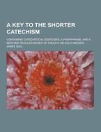 A Key To The Shorter Catechism; Containing Catechetical Exercises, A Paraphrase, And A New And Regular Series Of Proofs On Each Answer di James Gall edito da Theclassics.us