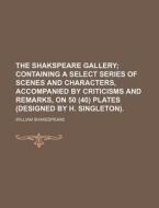 The Shakspeare Gallery; Containing a Select Series of Scenes and Characters, Accompanied by Criticisms and Remarks, on 50 (40) Plates (Designed by H. di William Shakespeare edito da Rarebooksclub.com