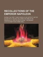Recollections of the Emperor Napoleon; During the First Three Years of His Captivity on the Island of St. Helena Including the Time of His Residence a di Lucia Elizabeth Balcombe Abell edito da Rarebooksclub.com