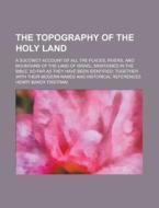 The Topography of the Holy Land; A Succinct Account of All the Places, Rivers, and Mountains of the Land of Israel, Mentioned in the Bible, So Far as di Henry Baker Tristram edito da Rarebooksclub.com