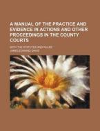 A Manual of the Practice and Evidence in Actions and Other Proceedings in the County Courts; With the Statutes and Rules di James Edward Davis edito da Rarebooksclub.com