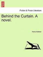 Behind the Curtain. A novel. Vol. I. di Henry Addison edito da British Library, Historical Print Editions