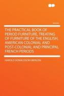 The Practical Book of Period Furniture, Treating of Furniture of the English, American Colonial and Post-colonial and Pr di Harold Donaldson Eberlein edito da HardPress Publishing