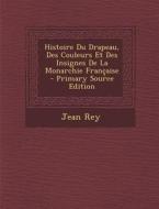 Histoire Du Drapeau, Des Couleurs Et Des Insignes de La Monarchie Francaise di Jean Rey edito da Nabu Press