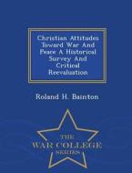 Christian Attitudes Toward War and Peace a Historical Survey and Critical Reevaluation - War College Series di Roland H. Bainton edito da WAR COLLEGE SERIES