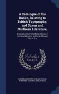 A Catalogue Of The Books, Relating To British Topography, And Saxon And Northern Literature, di Richard Gough, Bulkeley Bandinel edito da Sagwan Press