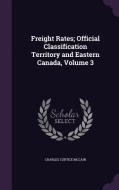 Freight Rates; Official Classification Territory And Eastern Canada, Volume 3 di Charles Curtice McCain edito da Palala Press