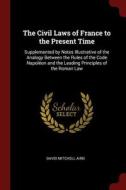 The Civil Laws of France to the Present Time: Supplemented by Notes Illustrative of the Analogy Between the Rules of the di David Mitchell Aird edito da CHIZINE PUBN