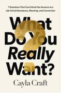 What Do You Really Want?: Seven Questions That Can Unlock the Answers to a Life Full of Abundance, Meaning, and Connection di Cayla Craft edito da THOMAS NELSON PUB