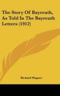 The Story of Bayreuth, as Told in the Bayreuth Letters (1912) di Richard Wagner edito da Kessinger Publishing
