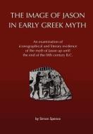 The Image of Jason in Early Greek Myth di Simon Spence edito da Lulu.com