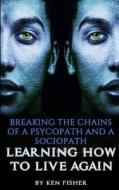 Breaking the Chains of a Psycopath and a Sociopath: Learning How to Live Again di Ken Fisher edito da Createspace