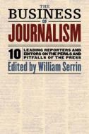 The Business of Journalism: 10 Leading Reporters and Editors on the Perils and Pitfalls of the Press di W. Serrin edito da New Press