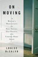 On Moving: A Writer's Meditation on New Houses, Old Haunts, and Finding Home Again di Louise DeSalvo edito da Bloomsbury Publishing PLC