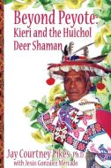 BEYOND PEYOTE Kieri and the Huichol Deer Shaman di Jay Fikes edito da Regent Press