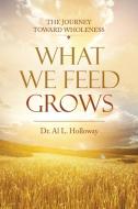 WHAT WE FEED GROWS: THE JOURNEY TOWARD W di D. AL L. HOLLOWAY edito da LIGHTNING SOURCE UK LTD