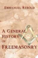 A General History of Freemasonry di Emmanuel Rebold edito da CRANBROOK ART MUSEUM