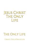 Jesus Christ The Only Life: The Only Life di Grace Dola Balogun edito da LIGHTNING SOURCE INC