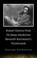 Robert Desnos Finds His Sleep Medicines Beneath Bachelard's Floorboards di George Kalamaras edito da MadHat, Inc.