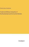 Feudal and Military Antiquities of Northumberland and the Scottish Borders di Charles Henry Hartshorne edito da Anatiposi Verlag